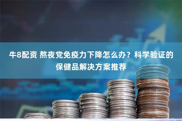 牛8配资 熬夜党免疫力下降怎么办？科学验证的保健品解决方案推荐