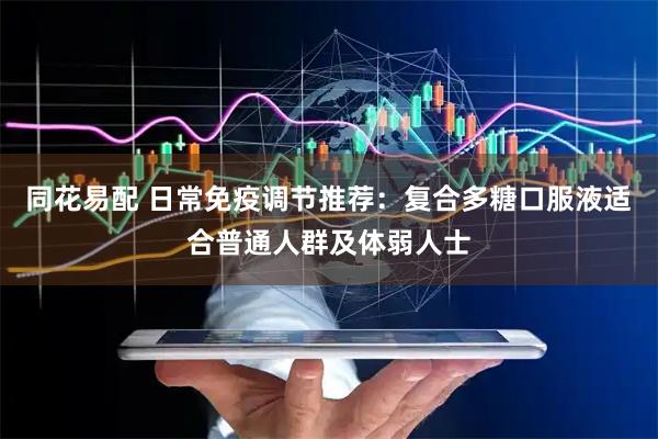 同花易配 日常免疫调节推荐：复合多糖口服液适合普通人群及体弱人士