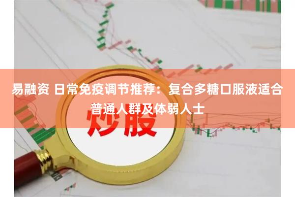 易融资 日常免疫调节推荐：复合多糖口服液适合普通人群及体弱人士