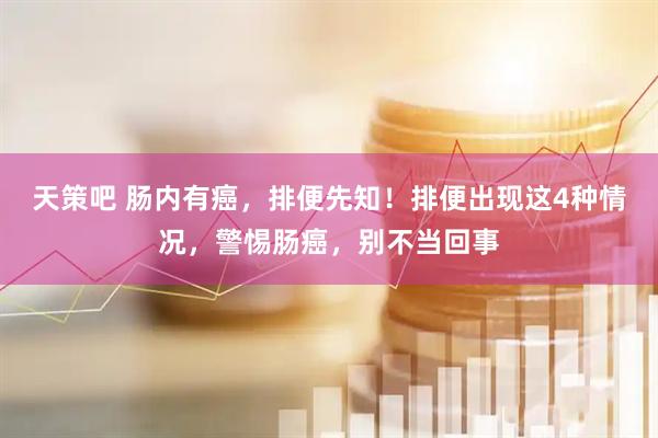 天策吧 肠内有癌，排便先知！排便出现这4种情况，警惕肠癌，别不当回事