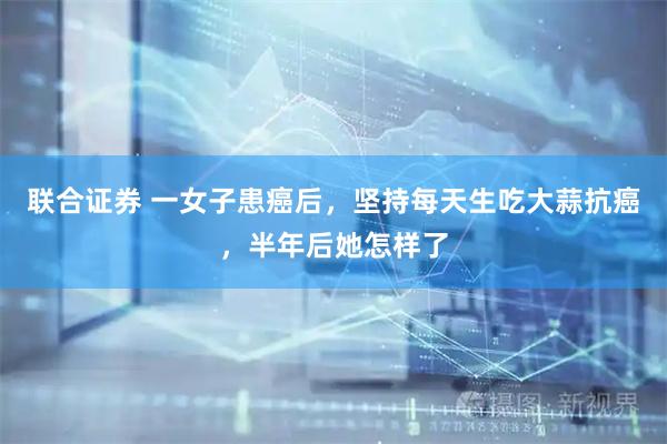 联合证券 一女子患癌后，坚持每天生吃大蒜抗癌，半年后她怎样了