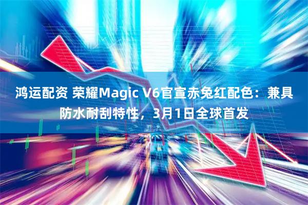 鸿运配资 荣耀Magic V6官宣赤兔红配色：兼具防水耐刮特性，3月1日全球首发