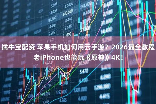 擒牛宝配资 苹果手机如何用云手游？2026最全教程老iPhone也能玩《原神》4K！