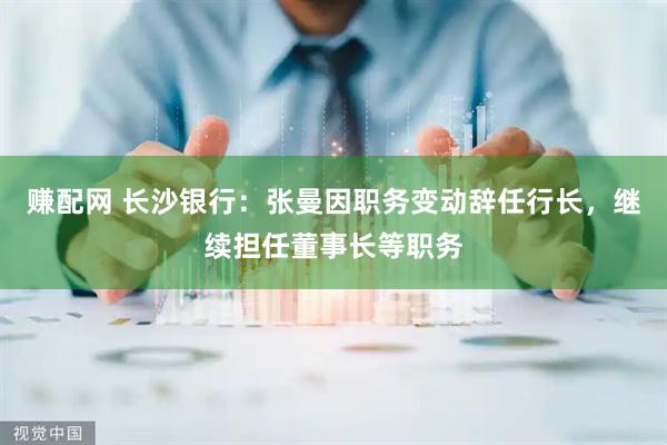 赚配网 长沙银行：张曼因职务变动辞任行长，继续担任董事长等职务