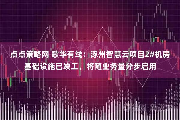 点点策略网 歌华有线：涿州智慧云项目2#机房基础设施已竣工，将随业务量分步启用