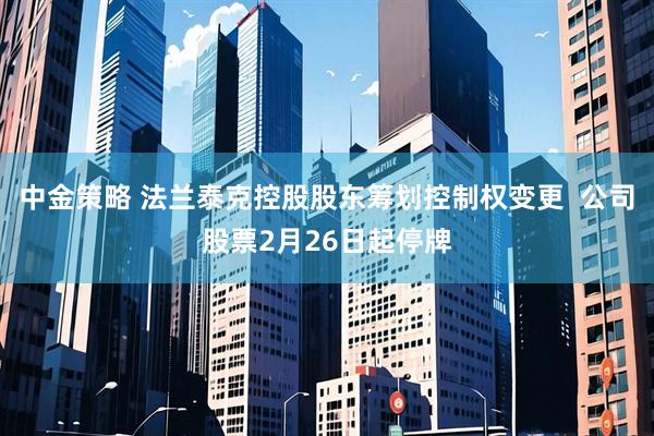 中金策略 法兰泰克控股股东筹划控制权变更  公司股票2月26日起停牌