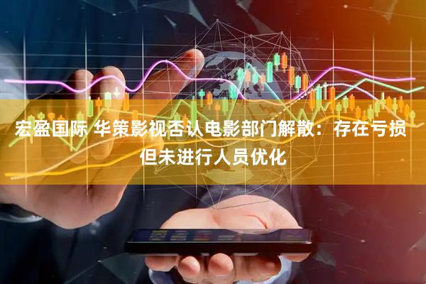宏盈国际 华策影视否认电影部门解散：存在亏损 但未进行人员优化