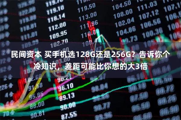 民间资本 买手机选128G还是256G？告诉你个冷知识，差距可能比你想的大3倍