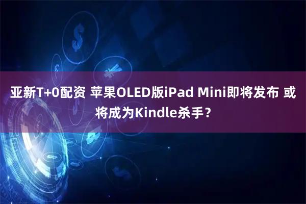 亚新T+0配资 苹果OLED版iPad Mini即将发布 或将成为Kindle杀手？