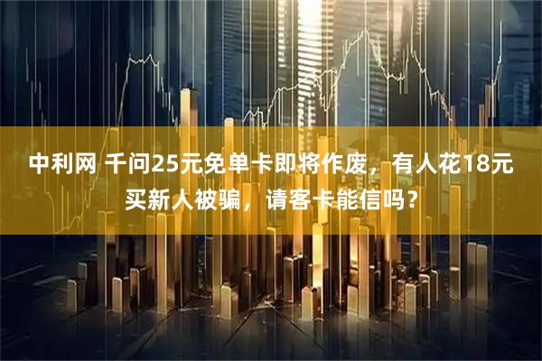 中利网 千问25元免单卡即将作废，有人花18元买新人被骗，请客卡能信吗？