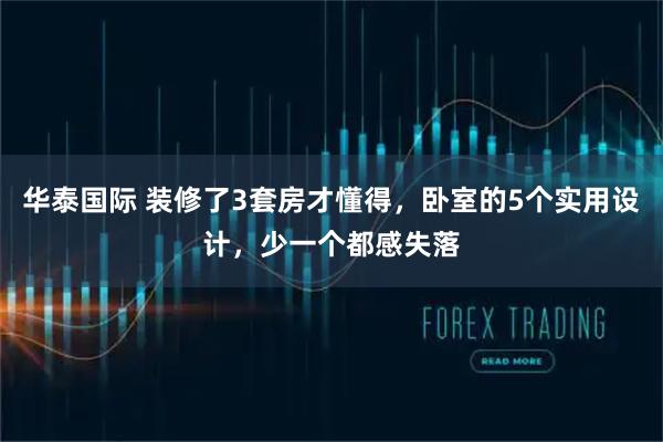 华泰国际 装修了3套房才懂得，卧室的5个实用设计，少一个都感失落