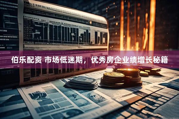 伯乐配资 市场低迷期，优秀房企业绩增长秘籍