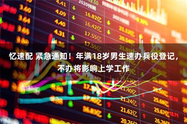 忆速配 紧急通知！年满18岁男生速办兵役登记，不办将影响上学工作