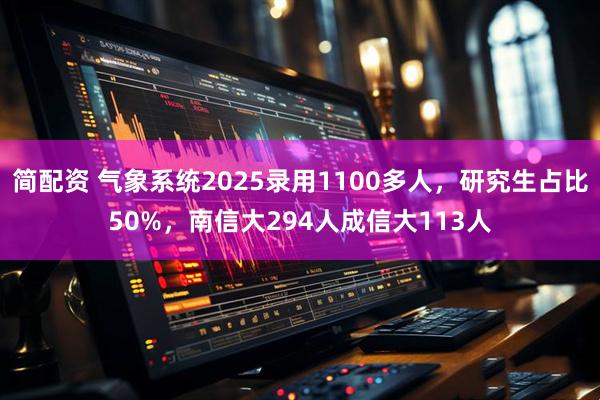 简配资 气象系统2025录用1100多人，研究生占比50%，南信大294人成信大113人