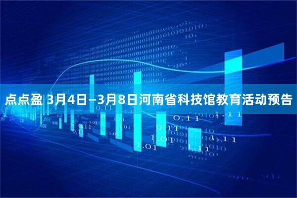 点点盈 3月4日—3月8日河南省科技馆教育活动预告
