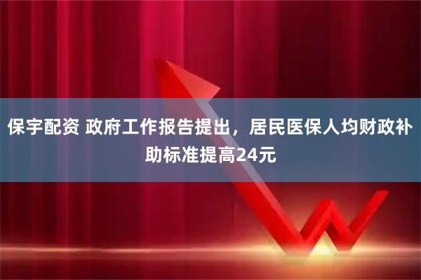 保宇配资 政府工作报告提出，居民医保人均财政补助标准提高24元