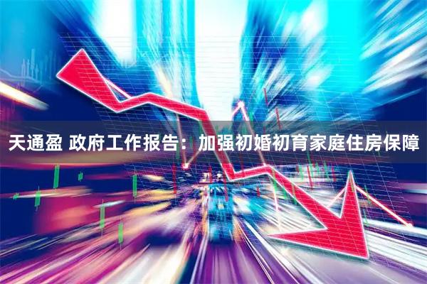 天通盈 政府工作报告：加强初婚初育家庭住房保障