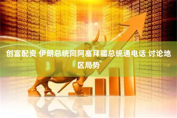 创富配资 伊朗总统同阿塞拜疆总统通电话 讨论地区局势