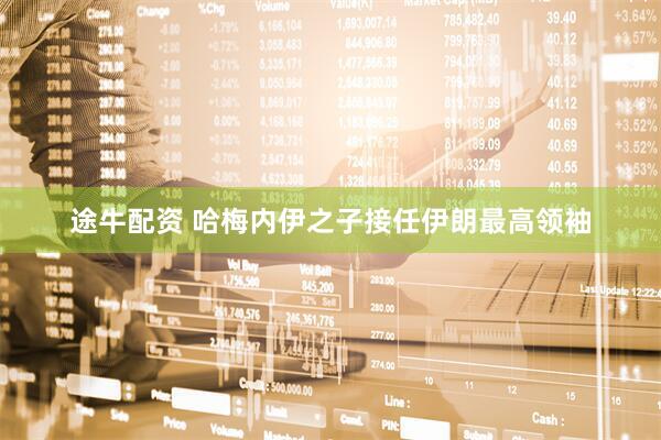 途牛配资 哈梅内伊之子接任伊朗最高领袖