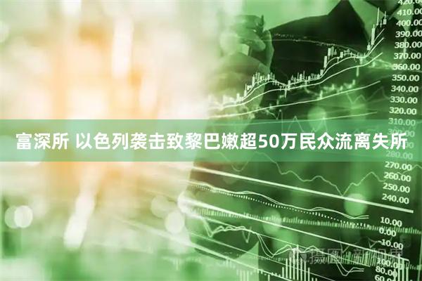 富深所 以色列袭击致黎巴嫩超50万民众流离失所