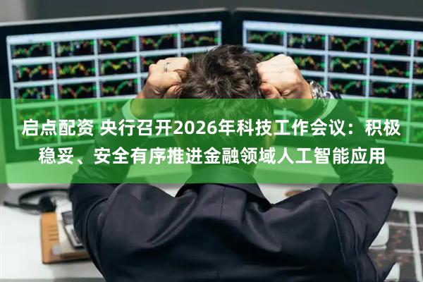 启点配资 央行召开2026年科技工作会议：积极稳妥、安全有序推进金融领域人工智能应用