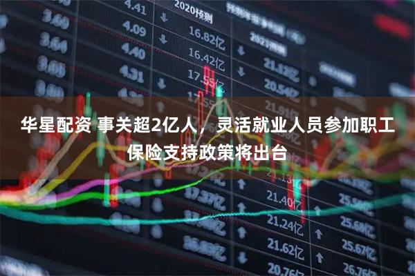 华星配资 事关超2亿人，灵活就业人员参加职工保险支持政策将出台