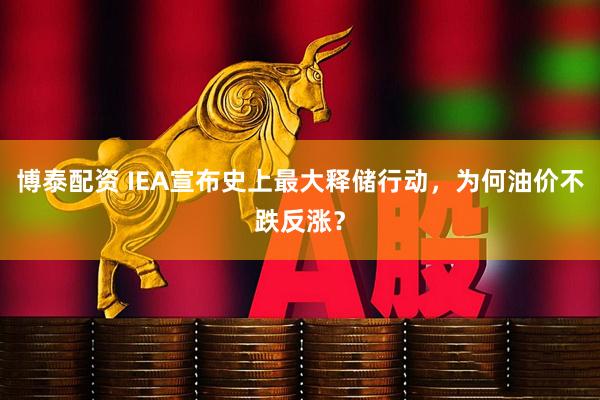 博泰配资 IEA宣布史上最大释储行动，为何油价不跌反涨？