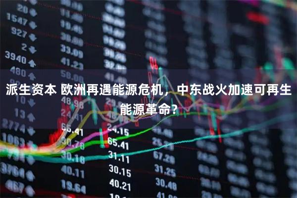派生资本 欧洲再遇能源危机，中东战火加速可再生能源革命？