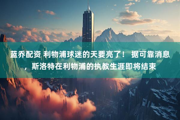 蓝乔配资 利物浦球迷的天要亮了！ 据可靠消息，斯洛特在利物浦的执教生涯即将结束