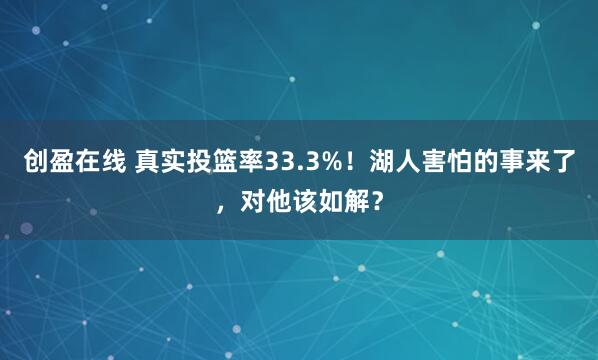创盈在线 真实投篮率33.3%！湖人害怕的事来了，对他该如解？