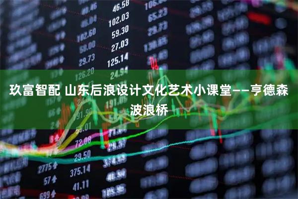 玖富智配 山东后浪设计文化艺术小课堂——亨德森波浪桥