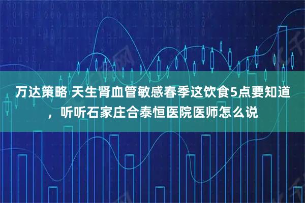 万达策略 天生肾血管敏感春季这饮食5点要知道，听听石家庄合泰恒医院医师怎么说