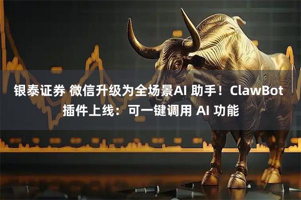 银泰证券 微信升级为全场景AI 助手！ClawBot 插件上线：可一键调用 AI 功能
