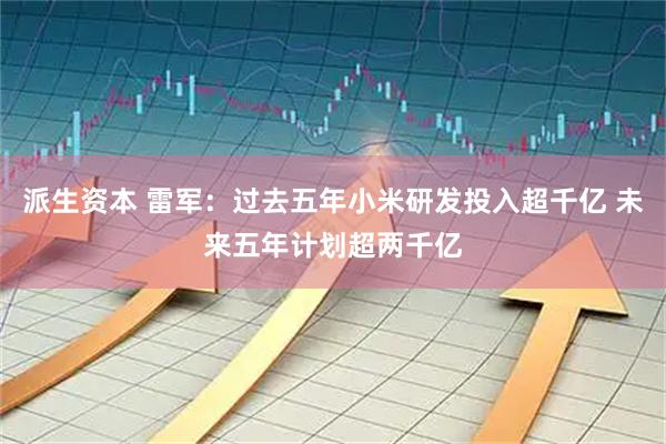 派生资本 雷军：过去五年小米研发投入超千亿 未来五年计划超两千亿