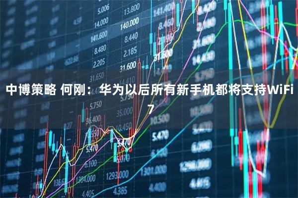 中博策略 何刚：华为以后所有新手机都将支持WiFi 7