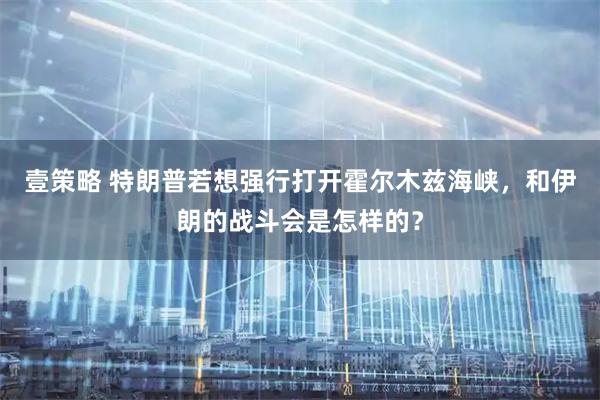 壹策略 特朗普若想强行打开霍尔木兹海峡，和伊朗的战斗会是怎样的？