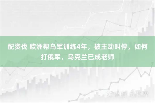 配资伐 欧洲帮乌军训练4年，被主动叫停，如何打俄军，乌克兰已成老师