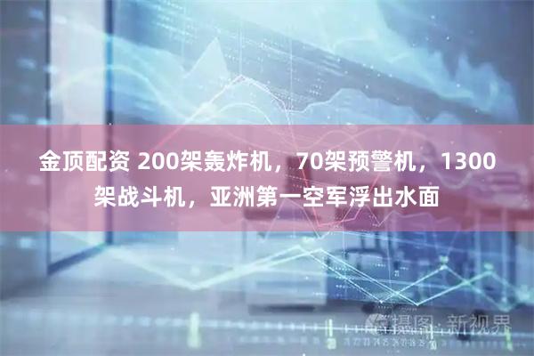 金顶配资 200架轰炸机，70架预警机，1300架战斗机，亚洲第一空军浮出水面