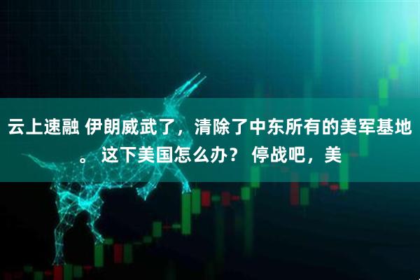 云上速融 伊朗威武了，清除了中东所有的美军基地。 这下美国怎么办？ 停战吧，美