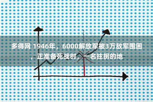 多得网 1946年，6000解放军被3万敌军围困，正准备死战时，一名拄拐的地