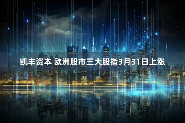 凯丰资本 欧洲股市三大股指3月31日上涨