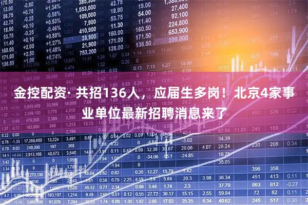 金控配资· 共招136人，应届生多岗！北京4家事业单位最新招聘消息来了