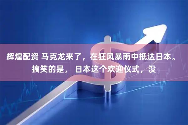 辉煌配资 马克龙来了，在狂风暴雨中抵达日本。 搞笑的是， 日本这个欢迎仪式，没