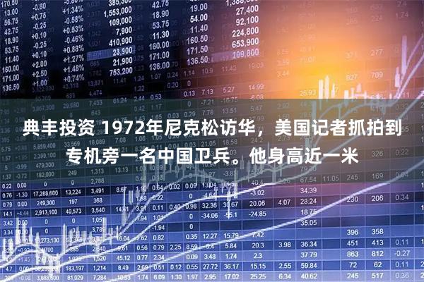 典丰投资 1972年尼克松访华，美国记者抓拍到专机旁一名中国卫兵。他身高近一米