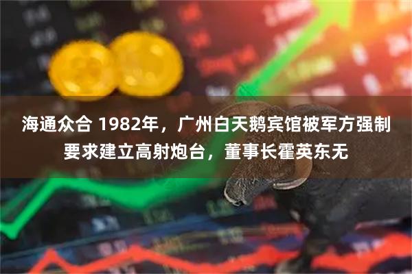 海通众合 1982年，广州白天鹅宾馆被军方强制要求建立高射炮台，董事长霍英东无