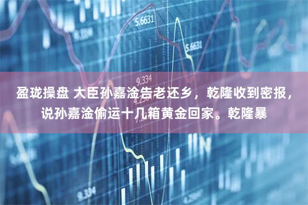 盈珑操盘 大臣孙嘉淦告老还乡，乾隆收到密报，说孙嘉淦偷运十几箱黄金回家。乾隆暴