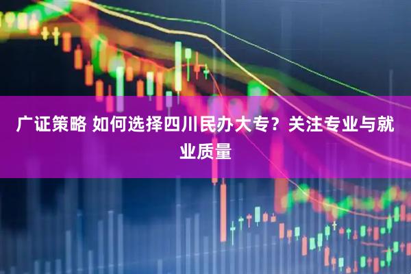 广证策略 如何选择四川民办大专？关注专业与就业质量