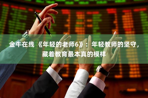 金牛在线 《年轻的老师6》：年轻教师的坚守，藏着教育最本真的模样