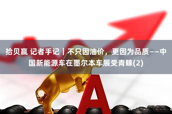 拾贝赢 记者手记｜不只因油价，更因为品质——中国新能源车在墨尔本车展受青睐(2)
