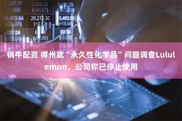 锅牛配资 得州就“永久性化学品”问题调查Lululemon，公司称已停止使用